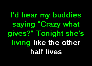 I'd hear my buddies
saying Crazy what
gives? Tonight she's
living like the other
half lives