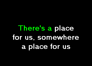 There's a place

for us, somewhere
a place for us