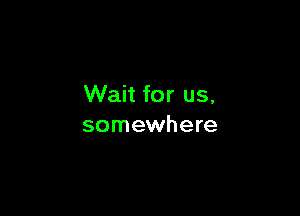 Wait for us,

somewhere