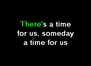 There's a time

for us. someday
a time for us