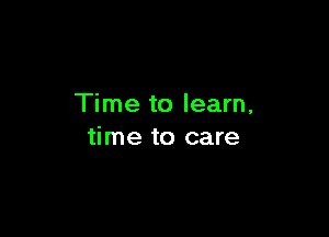 Time to learn,

time to care