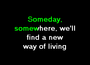 Someday,
somewhere, we'll

find a new
way of living