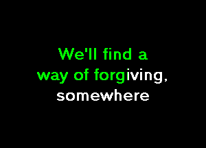 We'll find a

way of forgiving,
somewhere