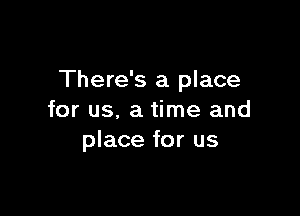 There's a place

for us, a time and
place for us