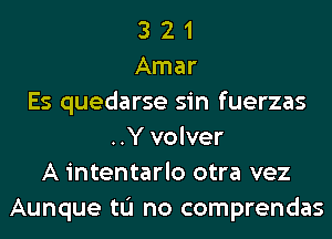 3 2 1
Amar
Es quedarse sin fuerzas
..Y volver
A intentarlo otra vez
Aunque tL'I no comprendas