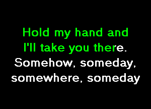 Hold my hand and
I'll take you there.
Somehow, someday,
somewhere, someday