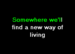 Somewhere we'll

find a new way of
living