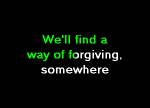 We'll find a

way of forgiving,
somewhere