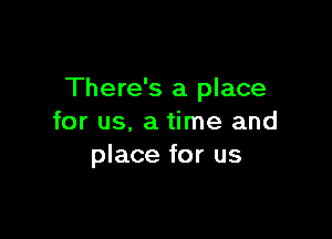 There's a place

for us, a time and
place for us