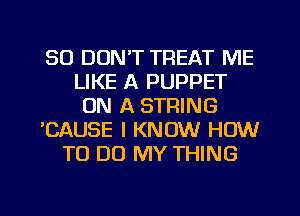 SO DON'T TREAT ME
LIKE A PUPPET
ON A STRING
'CAUSE I KNOW HOW
TO DO MY THING

g