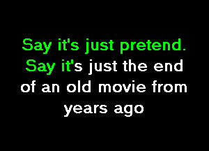 Say it's just pretend.
Say it's just the end

of an old movie from
years ago