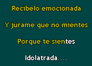 Recibelo emocionada

Y jarame que no mientes

Porque te sientes

Idolatrada. . ..