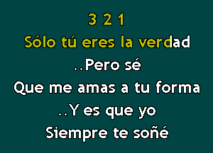 3 2 1
Sdlo tL'I eres la verdad
..Pero se'

Que me amas a tu forma
..Y es que yo
Siempre te 30m)