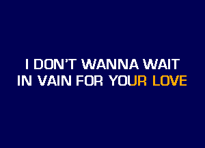 I DON'T WANNA WAIT

IN VAIN FOR YOUR LOVE