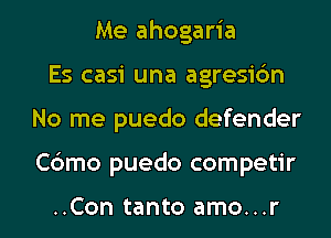 Me ahogaria
Es casi una agresic'm
No me puedo defender
Cbmo puedo competir

..Con tanto amo...r