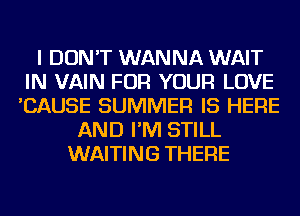 I DON'T WANNA WAIT
IN VAIN FOR YOUR LOVE
'CAUSE SUMMER IS HERE
AND I'M STILL
WAITING THERE