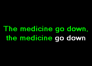 The medicine go down,

the medicine go down