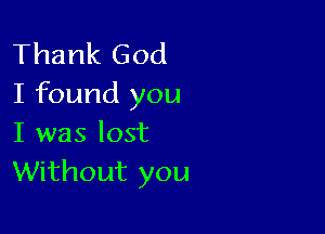 Thank God
I found you

I was lost
Without you