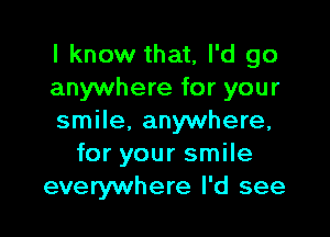 I know that, I'd go
anywhere for your

smile, anywhere,
for your smile
everywhere I'd see