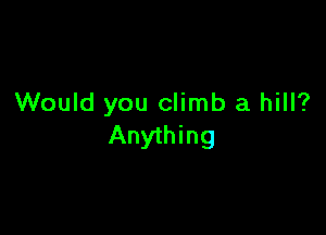 Would you climb a hill?

Anything