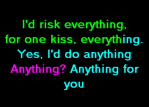 I'd risk everything,
for one kiss, everything.
Yes, I'd do anything
Anything? Anything for
you