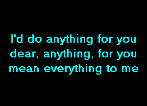 I'd do anything for you

dear, anything, for you
mean everything to me