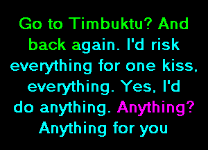 Go to Timbuktu? And
back again. I'd risk
everything for one kiss,
everything. Yes, I'd
do anything. Anything?
Anything for you