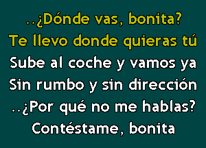 ..gD6nde vas, bonita?
Te llevo donde quieras tL'I
Sube al coche y vamos ya
Sin rumbo y sin direccic'm
..gPor qus'z no me hablas?

ConteEstame, bonita