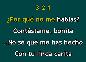 3 2 1
(For que? no me hablas?

Conwstame, bonita

..No Q quc'e me has hecho

Con tu linda carita