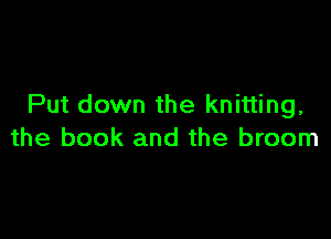 Put down the knitting,

the book and the broom