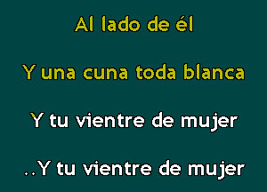 Al lado de cLil
Y una cuna toda blanca

Y tu Vientre de mujer

..Y tu vientre de mujer