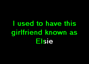 I used to have this

girlfriend known as
Elsie