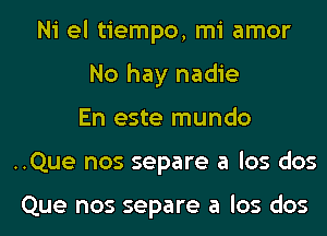 Ni el tiempo, mi amor
No hay nadie
En este mundo
..Que nos separe a los dos

Que nos separe a los dos