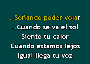 ..Sor1ando poder volar
..Cuando se va el sol
Siento tu calor
Cuando estamos lejos

lgual Ilega tu voz l