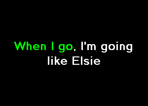 When I go, I'm going

like Elsie
