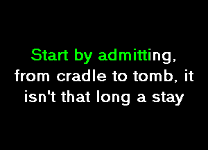 Start by admitting,

from cradle to tomb, it
isn't that long a stay