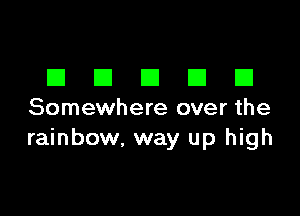 DDDDD

Somewhere over the
rainbow, way up high