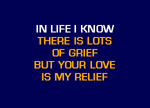 IN LIFE I KNOW
THERE IS LOTS
OF BRIEF

BUT YOUR LOVE
IS MY RELIEF