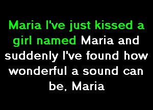 Maria I've just kissed a
girl named Maria and
suddenly I've found how
wonderful a sound can
be, Maria