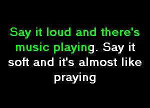 Say it loud and there's
music playing. Say it

soft and it's almost like
praying