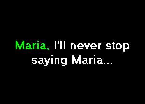 Maria. I'll never stop

saying Maria...