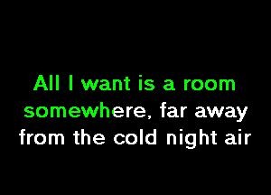 All I want is a room

somewhere, far away
from the cold night air