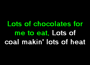 Lots of chocolates for

me to eat, Lots of
coal makin' lots of heat