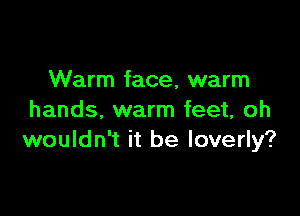 Warm face, warm

hands, warm feet, oh
wouldn't it be loverly?