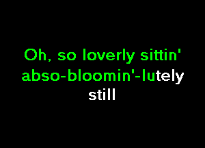 Oh, so loverly sittin'

abso-bloomin'-Iutely
still