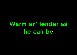 Warm an' tender as

he can be