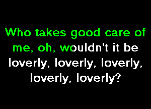 Who takes good care of
me, oh. wouldn't it be

loverly, loverly, loverly,
loverly, Ioverly?