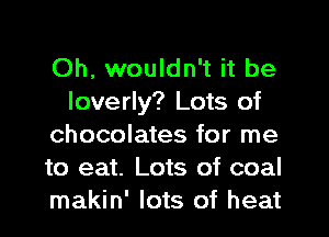 Oh, wouldn't it be
loverly? Lots of
chocolates for me
to eat. Lots of coal
makin' lots of heat