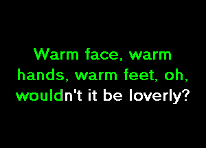 Warm face, warm

hands, warm feet, oh,
wouldn't it be loverly?