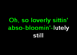 Oh, so loverly sittin'

abso-bloomin'-lutely
still